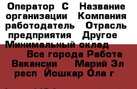 Оператор 1С › Название организации ­ Компания-работодатель › Отрасль предприятия ­ Другое › Минимальный оклад ­ 20 000 - Все города Работа » Вакансии   . Марий Эл респ.,Йошкар-Ола г.